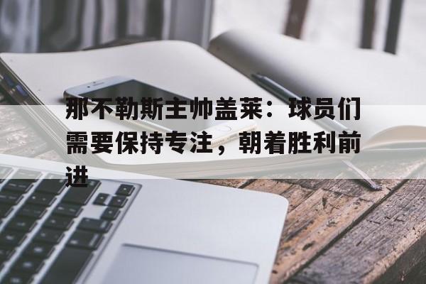 bob体育官方-那不勒斯主帅盖莱：球员们需要保持专注，朝着胜利前进的简单介绍